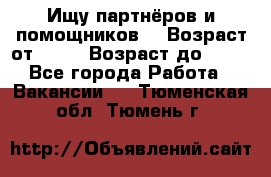 Ищу партнёров и помощников  › Возраст от ­ 16 › Возраст до ­ 35 - Все города Работа » Вакансии   . Тюменская обл.,Тюмень г.